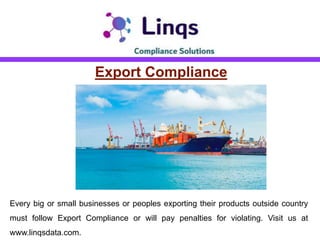 Export Compliance
Every big or small businesses or peoples exporting their products outside country
must follow Export Compliance or will pay penalties for violating. Visit us at
www.linqsdata.com.
 
