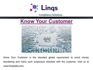 Know Your Customer is the standard global requirement to avoid money
laundering and many such suspicious activities with the customer. Visit us at
www.linqsdata.com.
Know Your Customer
 