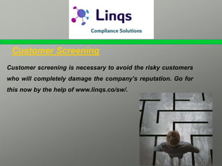 Customer Screening
Customer screening is necessary to avoid the risky customers
who will completely damage the company’s reputation. Go for
this now by the help of www.linqs.co/sw/.
 
