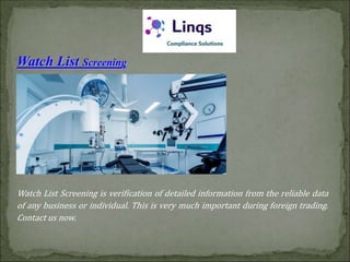 Watch List Screening
Watch List Screening is verification of detailed information from the reliable data
of any business or individual. This is very much important during foreign trading.
Contact us now.
 