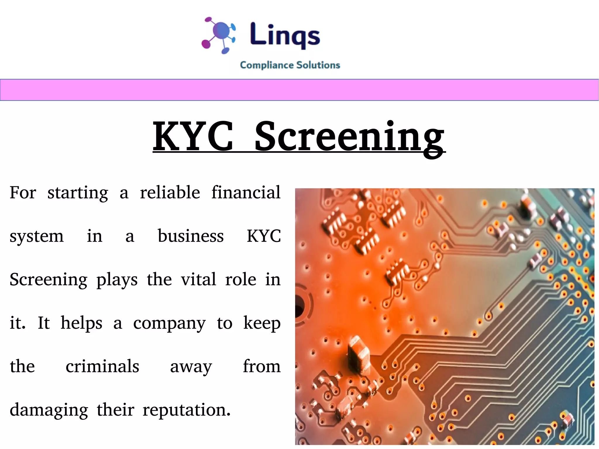 KYC Screening
For starting a reliable financial
system in a business KYC
Screening plays the vital role in
it. It helps a company to keep
the criminals away from
damaging their reputation.
 