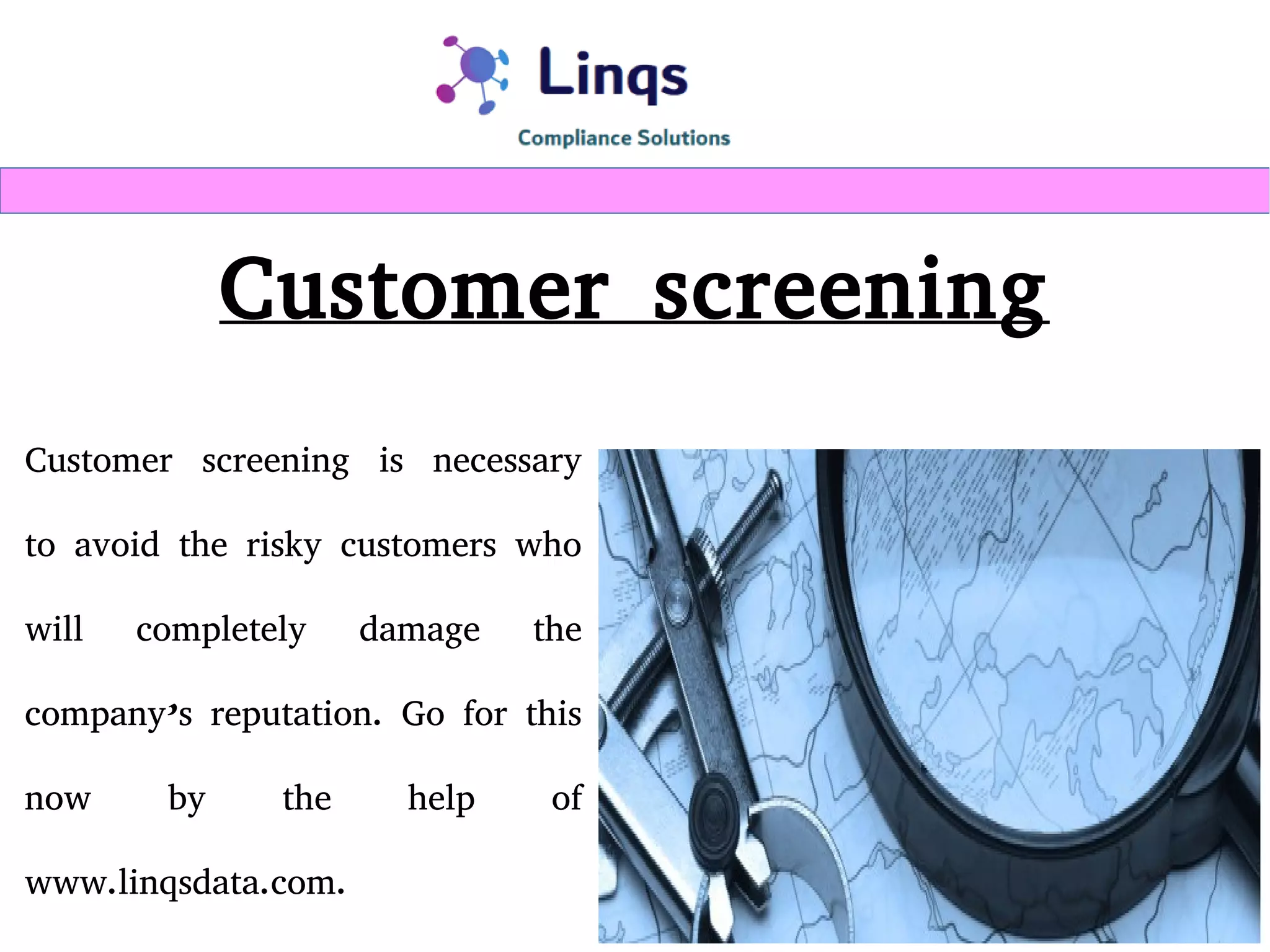 Customer screening
Customer screening is necessary
to avoid the risky customers who
will completely damage the
company’s reputation. Go for this
now by the help of
www.linqsdata.com.
 
