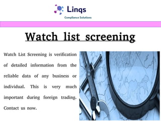 Watch list screening
Watch List Screening is verification
of detailed information from the
reliable data of any business or
individual. This is very much
important during foreign trading.
Contact us now.
 