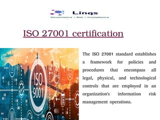 ISO 27001 certification
The ISO 27001 standard establishes
a framework for policies and
procedures that encompass all
legal, physical, and technological
controls that are employed in an
organization's information risk
management operations.