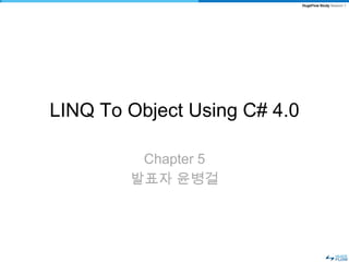HugeFlow Study Season 1




LINQ To Object Using C# 4.0

         Chapter 5
        발표자 윤병걸
 