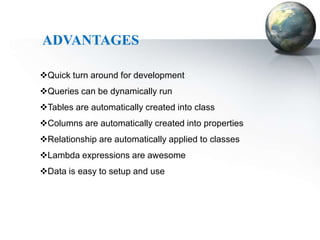ADVANTAGES

Quick turn around for development
Queries can be dynamically run
Tables are automatically created into class
Columns are automatically created into properties
Relationship are automatically applied to classes
Lambda expressions are awesome
Data is easy to setup and use
 