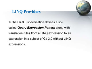 LINQ Providers

The C# 3.0 specification defines a so-
called Query Expression Pattern along with
translation rules from a LINQ expression to an
expression in a subset of C# 3.0 without LINQ
expressions.
 