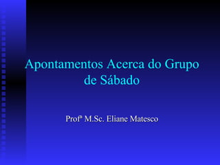 Apontamentos Acerca do Grupo de Sábado Profª M.Sc. Eliane Matesco 