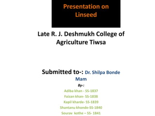 Late R. J. Deshmukh College of
Agriculture Tiwsa
Submitted to-: Dr. Shilpa Bonde
Mam
By-:
Adiba khan - SS-1837
Faizan khan- SS-1838
Kapil kharde- SS-1839
Shantanu khonde-SS-1840
Sourav kothe – SS- 1841
Presentation on
Linseed
 