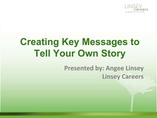 Creating Key Messages to
   Tell Your Own Story
        Presented by: Angee Linsey
                    Linsey Careers
 