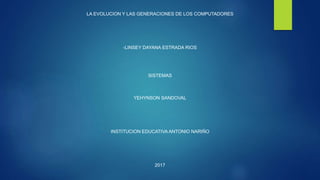 LA EVOLUCION Y LAS GENERACIONES DE LOS COMPUTADORES
-LINSEY DAYANA ESTRADA RIOS
SISTEMAS
YEHYNSON SANDOVAL
INSTITUCION EDUCATIVA ANTONIO NARIÑO
2017
 