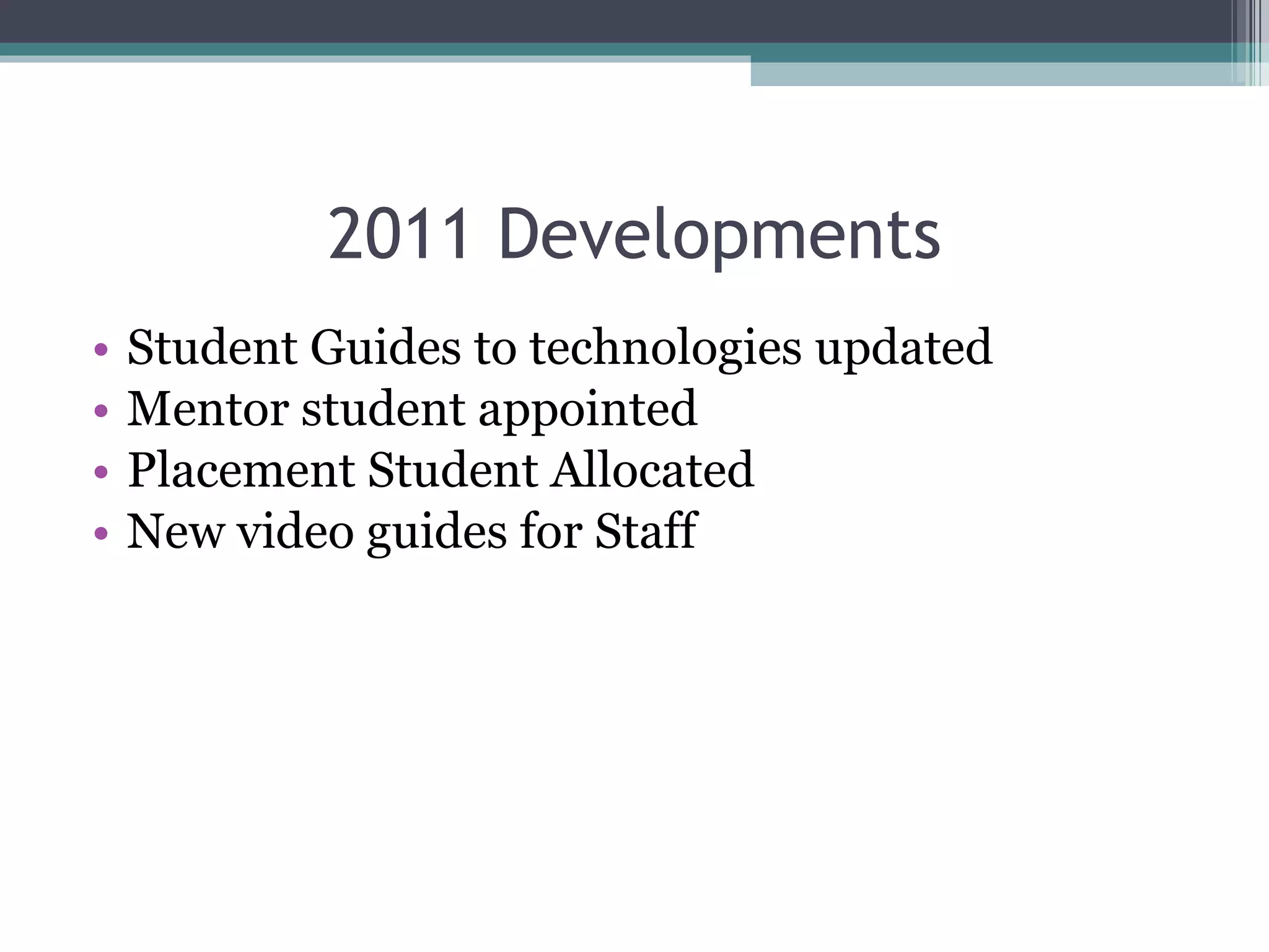 2011 Developments Student Guides to technologies updated Mentor student appointed Placement Student Allocated New video guides for Staff 