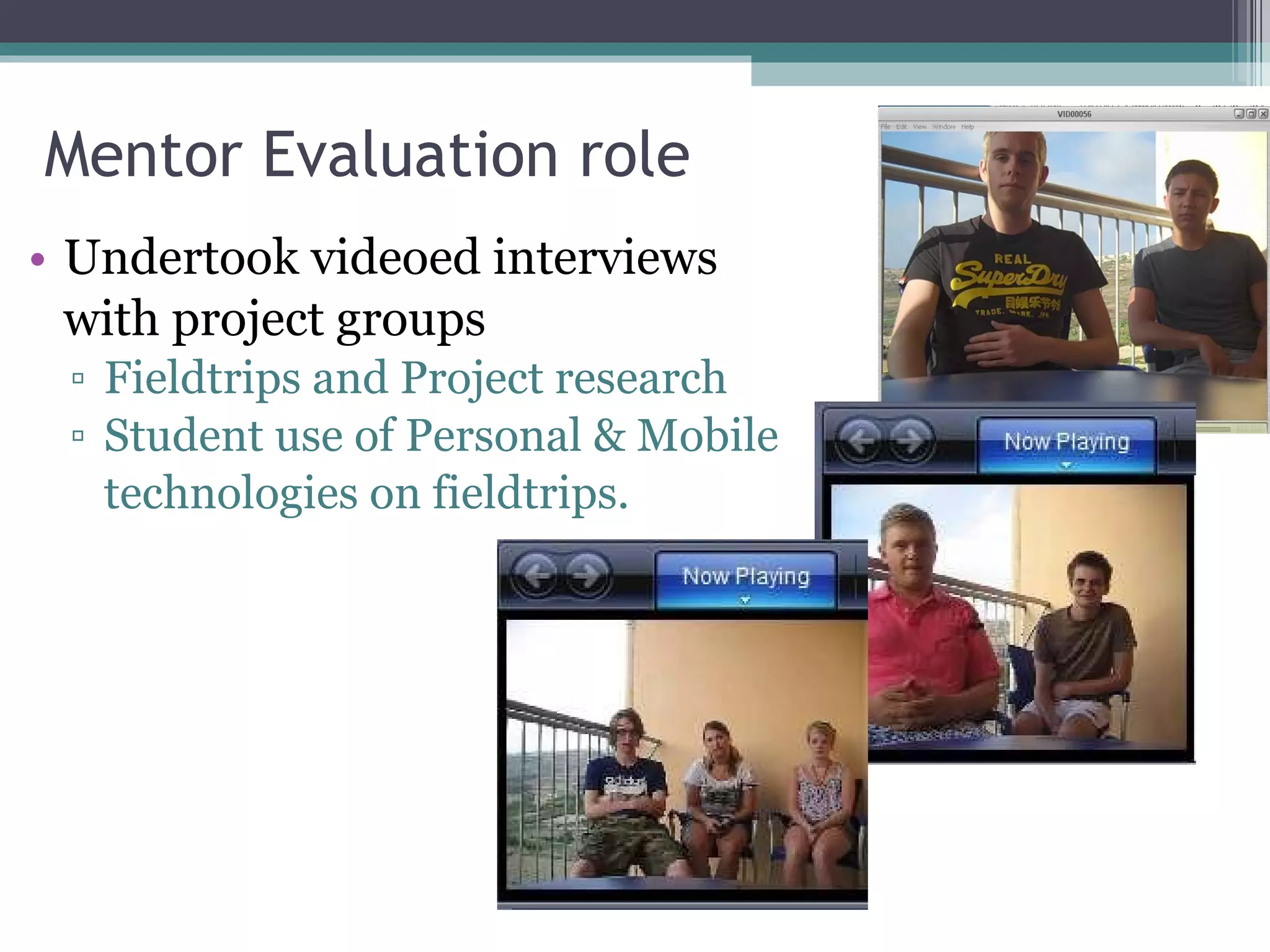Mentor Evaluation role Undertook videoed interviews  with project groups Fieldtrips and Project research Student use of Personal & Mobile  technologies on fieldtrips. 