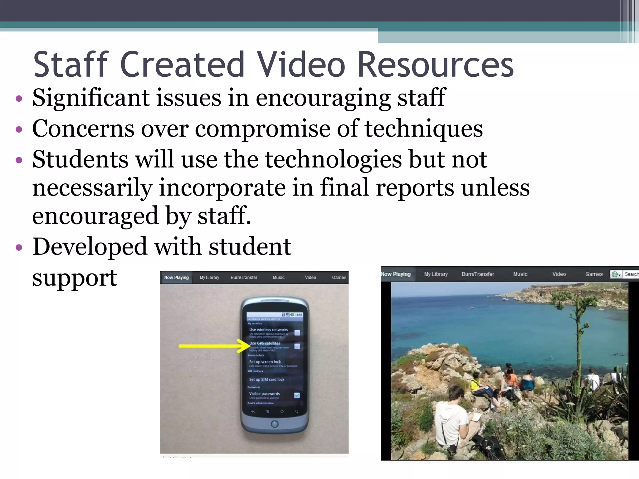 Staff Created Video Resources Significant issues in encouraging staff Concerns over compromise of techniques Students will use the technologies but not necessarily incorporate in final reports unless encouraged by staff. Developed with student  support 
