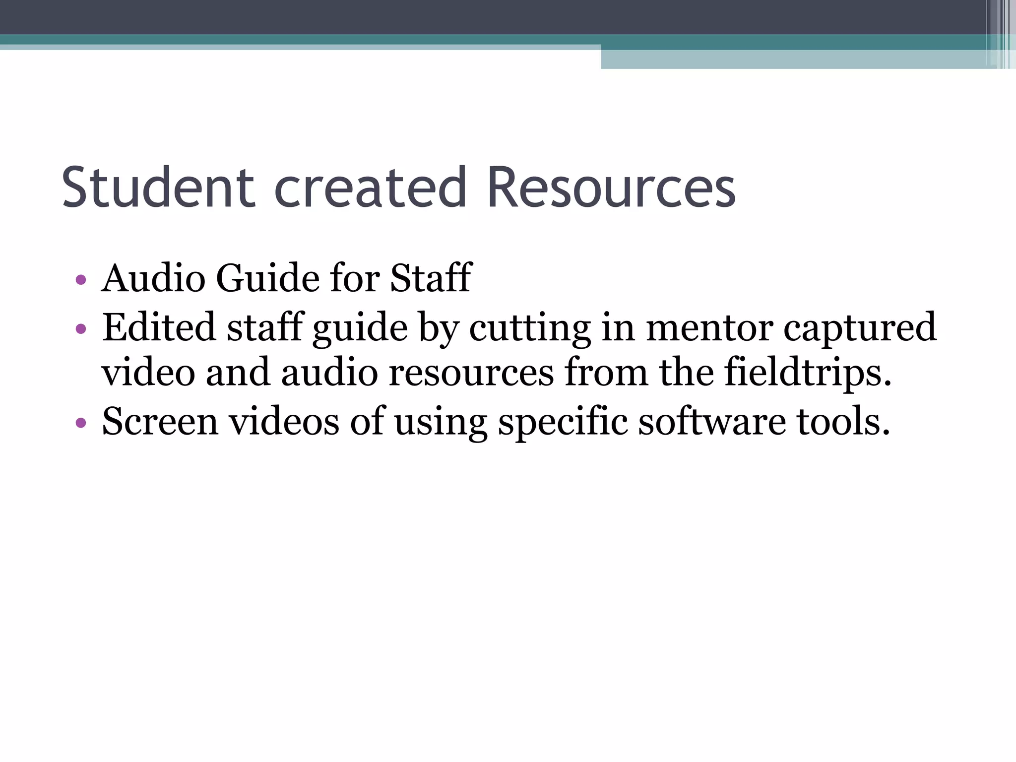 Student created Resources Audio Guide for Staff Edited staff guide by cutting in mentor captured video and audio resources from the fieldtrips. Screen videos of using specific software tools. 
