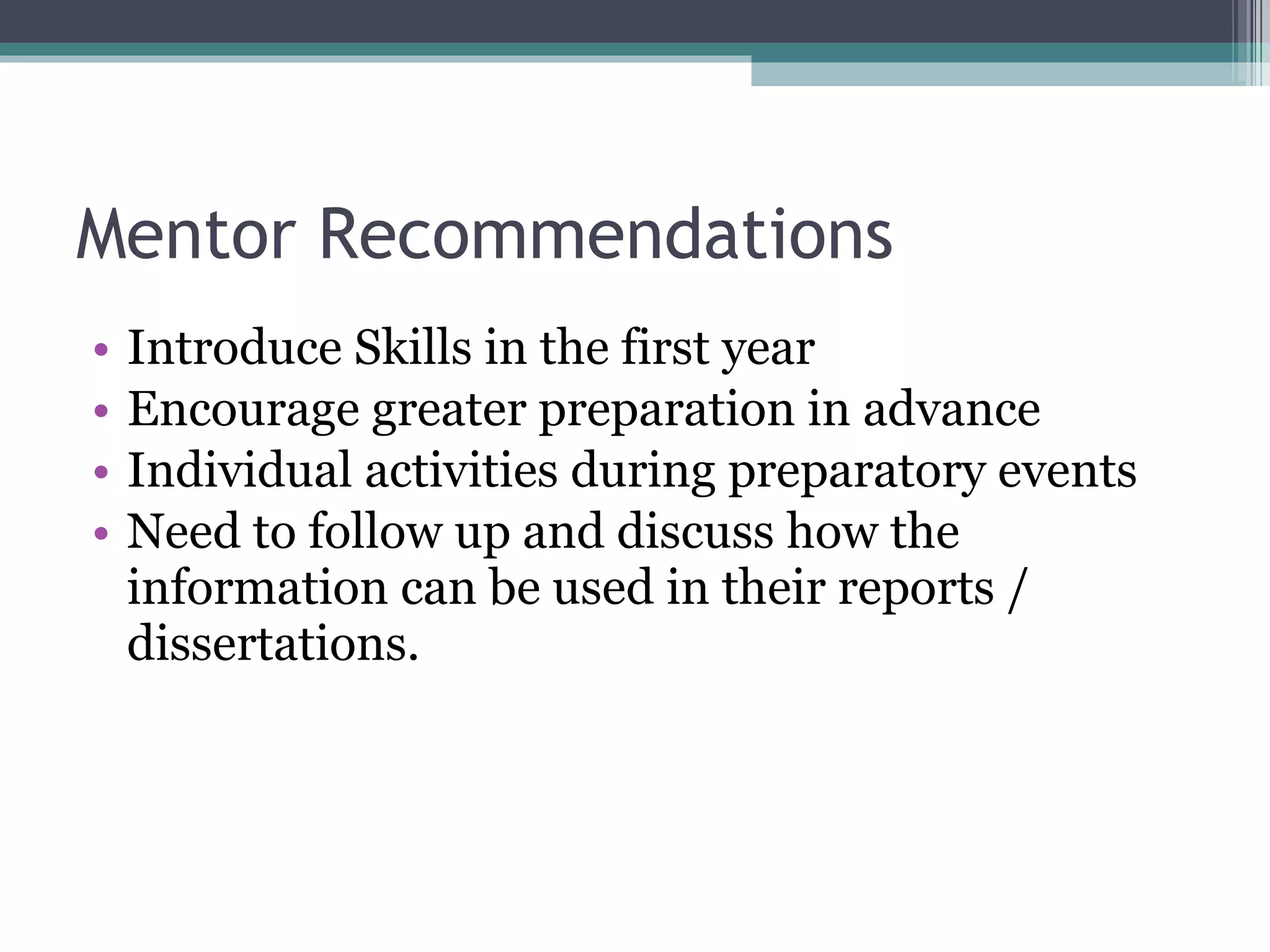 Mentor Recommendations Introduce Skills in the first year Encourage greater preparation in advance Individual activities during preparatory events Need to follow up and discuss how the information can be used in their reports / dissertations. 