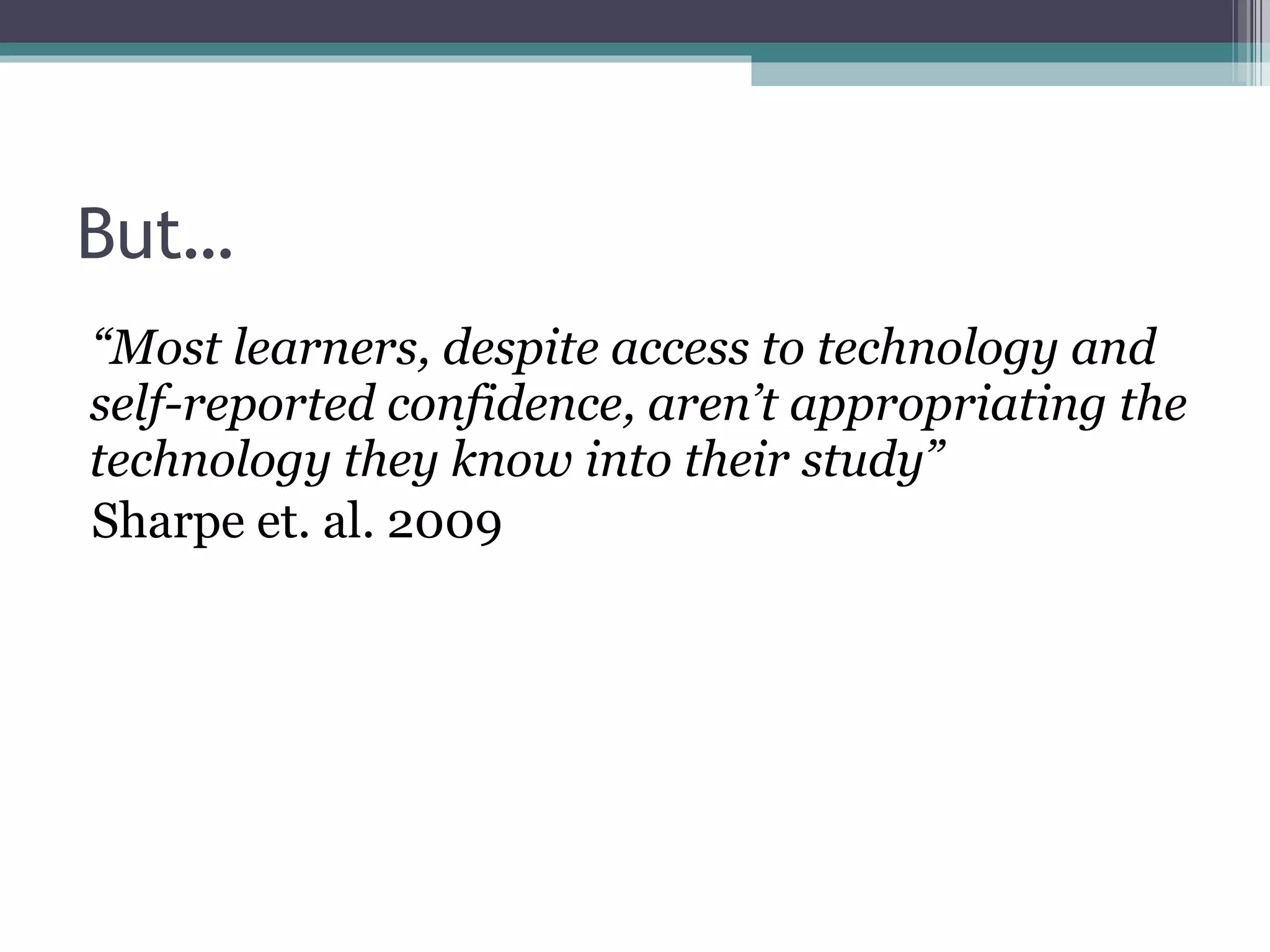 But… “ Most learners, despite access to technology and self-reported confidence, aren’t appropriating the technology they know into their study” Sharpe et. al. 2009 