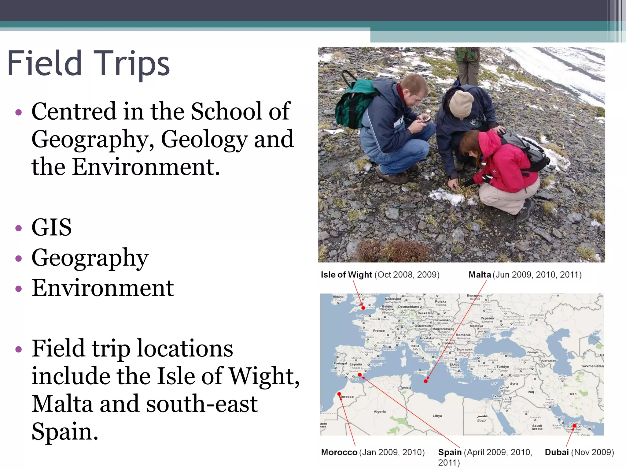 Field Trips Centred in the School of Geography, Geology and the Environment. GIS  Geography Environment Field trip locations include the Isle of Wight, Malta and south-east Spain. 