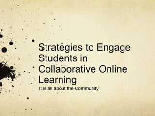 Strategies to Engage
Students in
Collaborative Online
Learning
It is all about the Community
 
