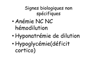 Signes biologiques non
         spécifiques
• Anémie NC NC
  hémodilution
• Hyponatrémie de dilution
• Hypoglycémie(déficit
  cortico)
 