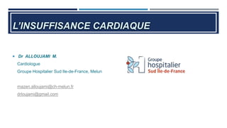 L’INSUFFISANCE CARDIAQUE
 Dr ALLOUJAMI M.
Cardiologue
Groupe Hospitalier Sud Ile-de-France, Melun
mazen.alloujami@ch-melun.fr
drloujami@gmail.com
 
