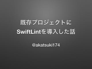 既存プロジェクトに
SwiftLintを導入した話
@akatsuki174
 