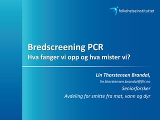 Lin Thorstensen Brandal,
lin.thorstensen.brandal@fhi.no
Seniorforsker
Avdeling for smitte fra mat, vann og dyr
Bredscreening PCR
Hva fanger vi opp og hva mister vi?
 