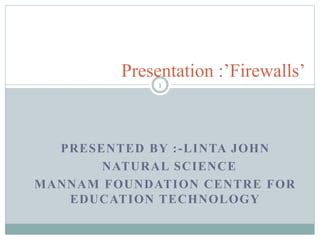 PRESENTED BY :-LINTA JOHN
NATURAL SCIENCE
MANNAM FOUNDATION CENTRE FOR
EDUCATION TECHNOLOGY
Presentation :’Firewalls’
1
 