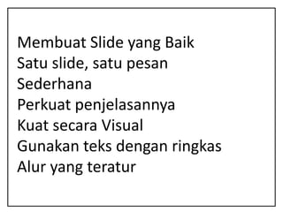 Membuat Slide yang Baik
Satu slide, satu pesan
Sederhana
Perkuat penjelasannya
Kuat secara Visual
Gunakan teks dengan ringkas
Alur yang teratur
 