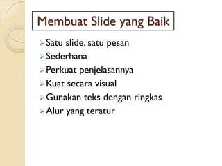 Membuat Slide yang Baik
Satu slide, satu pesan
Sederhana
Perkuat penjelasannya
Kuat secara visual
Gunakan teks dengan ringkas
Alur yang teratur
 