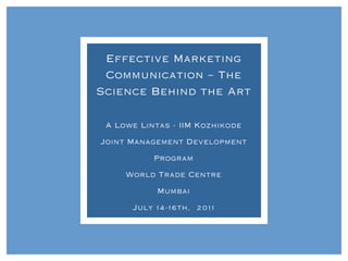 Effective Marketing
 Communication – The
Science Behind the Art


 A Lowe Lintas - IIM Kozhikode

Joint Management Development

           Program

     World Trade Centre

            Mumbai

      July 14-16th, 2011
 
