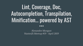 Lint, Coverage, Doc,
Autocompletion, Transpilation,
Minification... powered by AST
Alexandre Morgaut
NantesJS Meetup #39 - April 2019
 