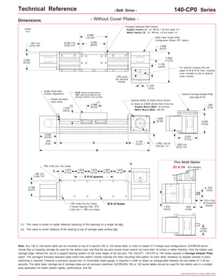 Technical Reference - Belt Drive - 140-CP0 Series 
Optional Carriage Adapter Plate 
Thru Shaft Option 
Specifications subject to change without notice 
Dimensions 
Optional NEMA 23 Motor Mount Shown: 
C 
3.500 
(88,90) 
FOUR bearing carriage shown. 
TWO bearing carriage will have 
bearings centered on the carriage. 
E # of spaces 
C 
(1) 
A 
B 
This value is center to center distance (spacing) of the bearings on a single rail (d2). 
This value is center distance of the bearing to top of carriage plate surface (dr(2) ). 
Threaded Stainless Steel Inserts: 
English Inserts (-1): (4) #8-32 x .25 inch deep TYP 
Metric Inserts (-2): (4) M4 thd. x 8 mm deep TYP 
4.000 
(101,60) 
.193 (4,90) Dia.Thru Holes M # of Holes 
C' Bored Opposite Side .312 
(7,92) Dia. x .190 (4,83) Deep 
2.500 
(63,50) 
4.545 
(115,43) 
2.500 
(63,50) 
1.375 
(34,92) 
2.088 
(53,03) 
.156 TYP 
(3,96) TYP 
inches 
(mm) 
0.250 TYP 
(6,35) TYP 
.187 TYP 
(4,75) TYP 
1.875 
(47,63) 
1.875 
(47,63) 
.375 
(9,52) 
o 
3.125 
(79,37) 
(1) 
.250 TYP 
(6,35) TYP 
(see page B-34) 
(2) 
1.058 
(26,87) 
.375 (9,53) 
304 Woodruff 
Keyway 
2.875 
(73,03) 
.375 
(9.52) 
1.875 
(47,63) 
(4) Holes on 2.625 (66,68) Bolt Circle Dia. 
English Mount (M02): #10-24 thd. 
Metric Mount (M03): M5 thd. 
Single Screw Belt 
Tension Adjustment 
Rubber Bumpers 
(both ends) 
1.502 (38,15) 
Pilot Dia. TYP 
- Without Cover Plates - 
Right Hand Single Shaft 
Configuration Shown (D1 option) 
For optional coupling info see 
pages B-38 & B-39. Also, coupling 
cover included on top of optional 
motor mounts. 
D3 & D4 (D3 shown) 
.375 
(9,52) 
o 
.313 (7,95) 
303 Woodruff 
Keyway .625 
(15,88) 
1.375 
(34,93) 
1.875 
(47,62) 
.250 
(6,35) 
3.000 
(76,20) 
1.128 
(28,65) 
1.456 
(36,98) 
.193 (4,90) Dia. Thru Holes 
2.188 
(55,57) 
1.875 
(47,63) 
1.875 
(47,63) 
Note: Any 130 or 140 series table can be mounted on top of a second 130 or 140 series table, in order to create X-Y multiple axis configurations. LINTECH recom-mends 
that a 2 bearing carriage be used for the bottom axis, and that the top axis should never extend out more than 18 inches in either direction, from the bottom axis 
carriage edge, without the use of a support bearing system on the outer edges of the top axis. The 130-CP1, 130-CP2 or 140 series requires a Carriage Adapter Plate 
option. The carriage's threaded stainless steel insert hole pattern exactly matches the base mounting hole pattern on each table, therefore no adapter bracket or extra 
machining is required. However a precision square tool, or micrometer depth gauge, is required in order to obtain an orthogonality between the two tables of < 30 arc-seconds. 
The table base, carriage top & carriage sides are all precision machined. LINTECH's 100 or 120 series tables should be used for the bottom axis in a mutiple 
axes application for better system rigidity, performance, and life. 
 