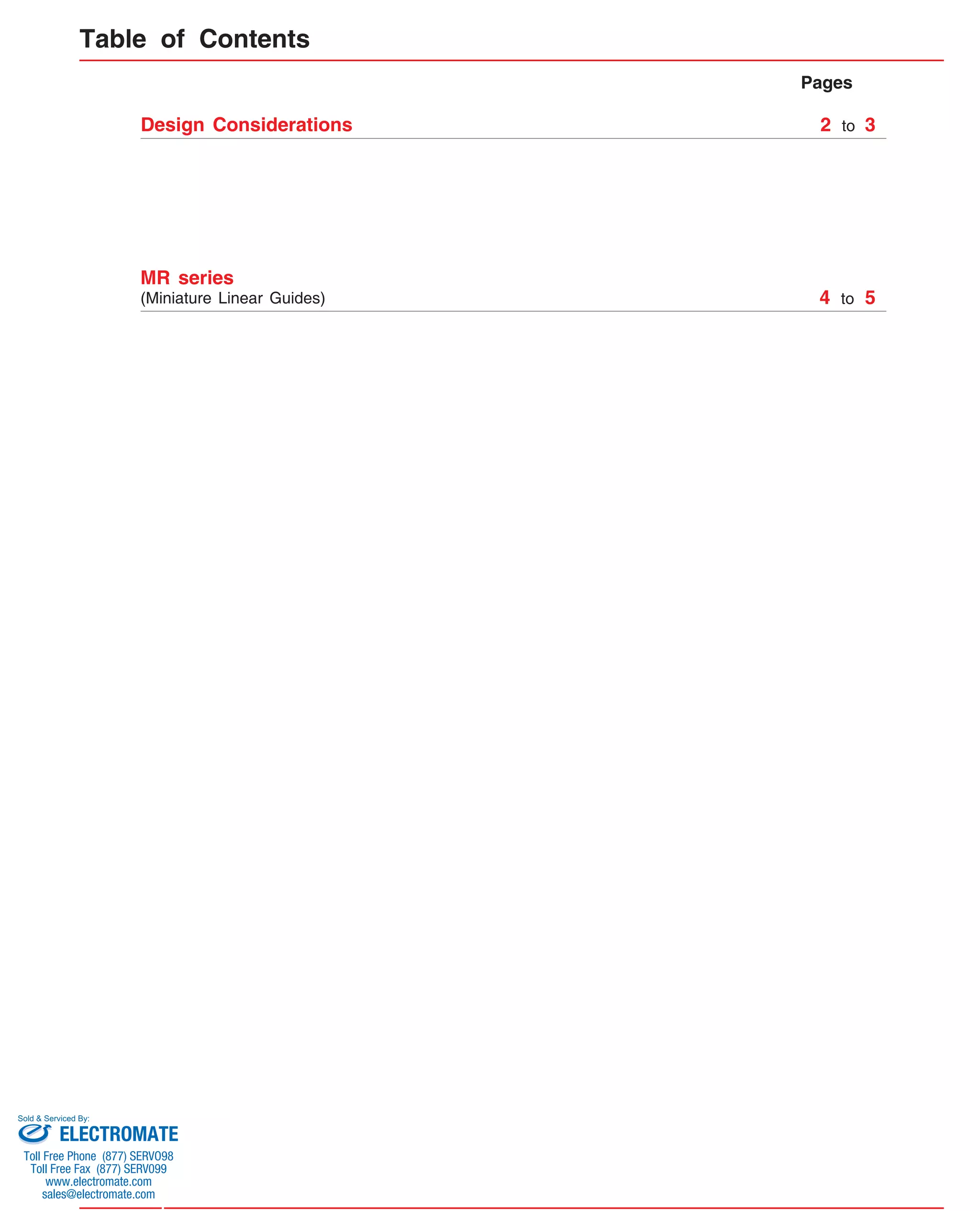 Pages 
2 to 3 
Table of Contents 
Design Considerations 
4 to 5 
MR series 
(Miniature Linear Guides) 
Sold & Serviced By: 
ELECTROMATE 
Toll Free Phone (877) SERVO98 
Toll Free Fax (877) SERV099 
www.electromate.com 
sales@electromate.com 
 