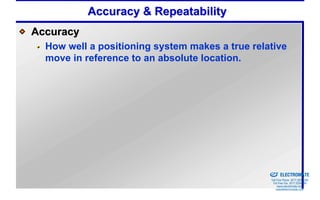 Accuracy & Repeatability
Accuracy
  How well a positioning system makes a true relative
  move in reference to an absolute location.




                                              Sold & Serviced By:


                                                                    ELECTROMATE
                                                             Toll Free Phone (877) SERVO98
                                                              Toll Free Fax (877) SERV099
                                                                   www.electromate.com
                                                                  sales@electromate.com
 