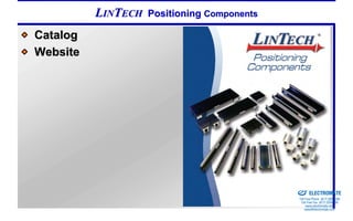 LINTECH   Positioning Components

Catalog
Website




                                             Sold & Serviced By:


                                                                   ELECTROMATE
                                                            Toll Free Phone (877) SERVO98
                                                             Toll Free Fax (877) SERV099
                                                                  www.electromate.com
                                                                 sales@electromate.com
 