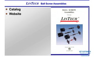 LINTECH   Ball Screw Assemblies

Catalog
Website




                                            Sold & Serviced By:


                                                                  ELECTROMATE
                                                           Toll Free Phone (877) SERVO98
                                                            Toll Free Fax (877) SERV099
                                                                 www.electromate.com
                                                                sales@electromate.com
 