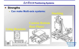 LINTECH Positioning Systems
 Strengths
   Can make Multi-axis systems:
                                     Stacking


                 Custom Bottom
                 Base Plates
Using Brackets


                                                Sold & Serviced By:


                                                                      ELECTROMATE
                                                               Toll Free Phone (877) SERVO98
                                                                Toll Free Fax (877) SERV099
                                                                     www.electromate.com
                                                                    sales@electromate.com
 