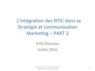  	
  L’intégra+on	
  des	
  NTIC	
  dans	
  sa	
  
Stratégie	
  et	
  communica+on	
  
Marke+ng	
  –	
  PART	
  2	
  
	
  
IFAG	
  Réunion	
  
Juillet	
  2016	
  
Remy	
  Exelmans	
  -­‐	
  Cours	
  IFAG	
  Réunion	
  
intégra+on	
  des	
  NTIC	
  juillet	
  2016	
  
1	
  
 