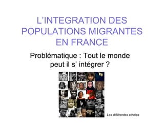 L’INTEGRATION DES
POPULATIONS MIGRANTES
       EN FRANCE
 Problématique : Tout le monde
       peut il s’ intégrer ?




                       Les différentes ethnies
 
