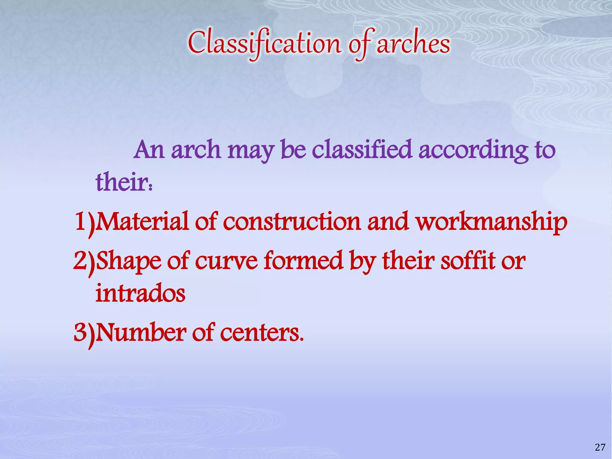Classification of arches
An arch may be classified according to
their:
1)Material of construction and workmanship
2)Shape of curve formed by their soffit or
intrados
3)Number of centers.
27
 