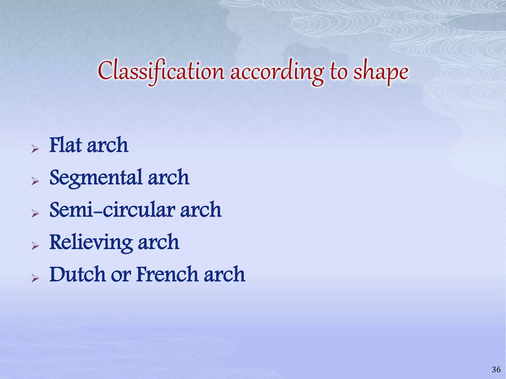 Classification according to shape
 Flat arch
 Segmental arch
 Semi-circular arch
 Relieving arch
 Dutch or French arch
36
 