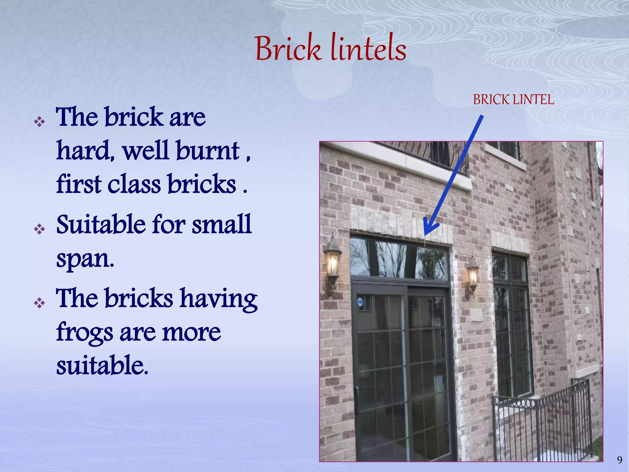 Brick lintels
 The brick are
hard, well burnt ,
first class bricks .
 Suitable for small
span.
 The bricks having
frogs are more
suitable.
9
BRICK LINTEL
 