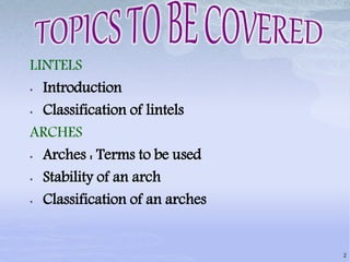 LINTELS
• Introduction
• Classification of lintels
ARCHES
• Arches : Terms to be used
• Stability of an arch
• Classification of an arches
2
 