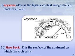 9)Keystone:-This is the highest central wedge shaped
block of an arch.
10)Skew back:-This the surface of the abutment on
which the arch rests.
20
 