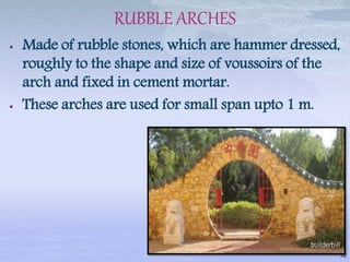 RUBBLE ARCHES
 Made of rubble stones, which are hammer dressed,
roughly to the shape and size of voussoirs of the
arch and fixed in cement mortar.
 These arches are used for small span upto 1 m.
32
 