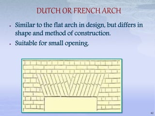 DUTCH OR FRENCH ARCH
 Similar to the flat arch in design, but differs in
shape and method of construction.
 Suitable for small opening.
42
 