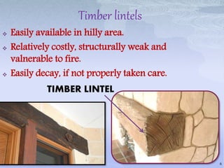 Timber lintels
 Easily available in hilly area.
 Relatively costly, structurally weak and
valnerable to fire.
 Easily decay, if not properly taken care.
TIMBER LINTEL
6
 