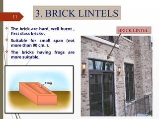 09/01/202
4
11 3. BRICK LINTELS
 The brick are hard, well burnt ,
first class bricks .
 Suitable for small span (not
more than 90 cm. ).
 The bricks having frogs are
more suitable.
BRICK LINTEL
 