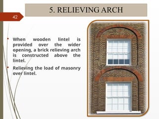 09/01/202
4
42
5. RELIEVING ARCH
 When wooden lintel is
provided over the wider
opening, a brick relieving arch
is constructed above the
lintel.
 Relieving the load of masonry
over lintel.
 